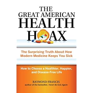 The Great American Health Hoax: The Surprising Truth About How Modern Medicine Keeps You Sick-How to Choose a Healthier, Happier, and Disease-Free Lif