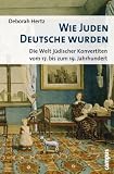 Wie Juden Deutsche wurden: Die Welt jüdischer Konvertiten vom 17. bis zum 19. Jahrhundert