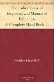 The Ladies Book of Etiquette, and Manual of Politeness A Complete Hand Book for the Use of the Lady in Polite Society