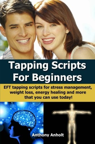 Tapping Scripts for Beginners: EFT tapping scripts for stress management, weight loss, energy healing and more that you can use today! (tapping, ... loss motivation, energy healing) (Volume 1), by Anthony Anholt