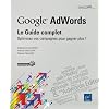 Google Adwords : le Guide complet - Optimisez vos campagnes pour gagner plus !