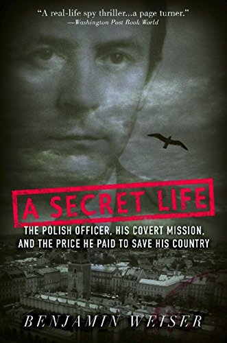 A Secret Life: The Polish Colonel, His Covert Mission, And The Price He Paid To Save His Country, by Benjamin Weiser A Secret Life: The Polish Colonel, His Covert Mission, And The Price He Paid To Save His Country, by Benjamin Weiser