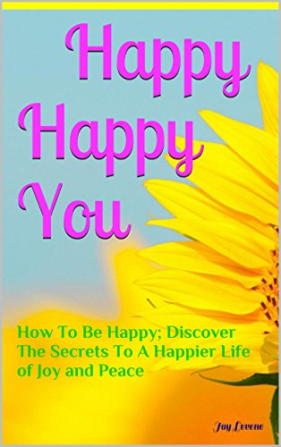 Happy Happy You: How To Be Happy; Discover The Secrets To A Happier Life of Joy and Peace (Happy Healthy Beautiful You Book 1)