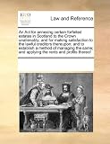 An Act for annexing certain forfeited estates in Scotland to the Crown unalienably; and for making satisfaction to the lawful creditors thereupon; and ... and applying the rents and profits thereof