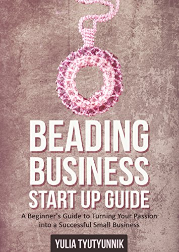 Beading Business Start Up Guide: A Beginner's Guide to Turning Your Passion into a Successful Small Business, by Yulia Tyutyunnik
