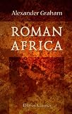 Roman Africa: An Outline of the History of the Roman Occupation of North Africa. Based Chiefly Upon Inscriptions and Monumental Remains in That Country