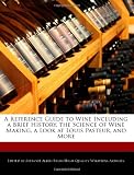 A Reference Guide to Wine Including a Brief History, the Science of Wine Making, a Look at Louis Pasteur, and More