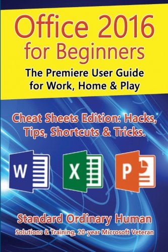 Office 2016 for Beginners: The Premiere User Guide for Work, Home & Play.: Cheat Sheets Edition: Hacks, Tips, Shortcuts & Tricks., by Ordinary Human