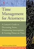 Time Management for Attorneys: A Lawyer's Guide to Decreasing Stress, Eliminating Interruptions & Getting Home on Time
