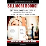 Sell More Books!: Book Marketing and Publishing for Low Profile and Debut Authors  Rethinking Book Publicity after the Digital Revolutions