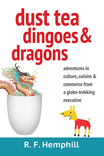 Dust Tea, Dingoes and Dragons: Adventures in Culture, Cuisine and Commerce from a globe-trekking executive