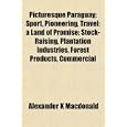Picturesque Paraguay; Sport, Pioneering, Travel: a Land of Promise: Stock-Raising,... by Alexander K Macdonald