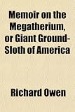 Memoir on the Megatherium, or Giant Ground-Sloth of America