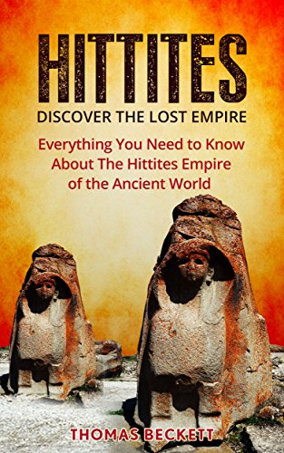 The Hittites: Discover the Lost Empire:  Everything You Need To Know About The Hittites Of The Ancient World (Hittites History, Ancient Civilizations 101)