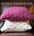 Shibori Knitted Felt: 20 Plus Designs to Knit, Bead, and Felt