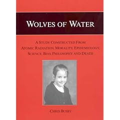 Wolves of Water: A Study Constructed from Atomic Radiation, Morality, Epidemiology, Science, Bias, Philosophy and Death