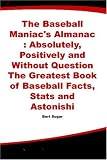 The Baseball Maniacs Almanac : Absolutely, Positively and Without Question The Greatest Book of Baseball Facts, Stats and Astonishi