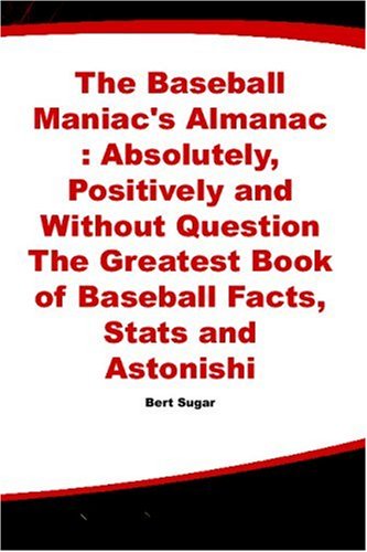 The Baseball Maniac's Almanac : Absolutely, Positively and Without Question The Greatest Book of Baseball Facts, Stats and Astonishi