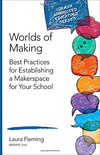 Worlds of Making: Best Practices for Establishing a Makerspace for Your School (Corwin Connected Educators Series)