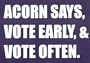 ACORN SAYS, VOTE EARLY, & VOTE OFTEN.  This is a vinyl window letters decal, the size is 6.0 X 10.0. These are sold as a package of one decal and is available as a negative image which is applied to the inside surface of the window. This Vinyl Decal is available in the following sizes; 4.0 x 6.5, 6.0 x 10.0, 8.0 x 13.0, 10.0 X 16.5 and 12.0 x 20.0. To view all sizes available and other similar items search NObama. acorn says 1.5wr