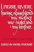 I, Pierre Riviére, having slaughtered my mother, my sister, and my brother: A Case of Parricide in the 19th Century I, Pierre Riviére, having slaughtered my mother, my sister, and my brother: A Case of Parricide in the 19th Century