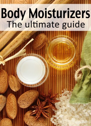 Body Moisturizers :The Ultimate Guide - Over 30 Homemade & Refreshing Recipes