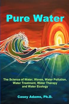 pure water: the science of water. waves. water pollution. water treatment. water therapy and water ecology - casey adams phd
