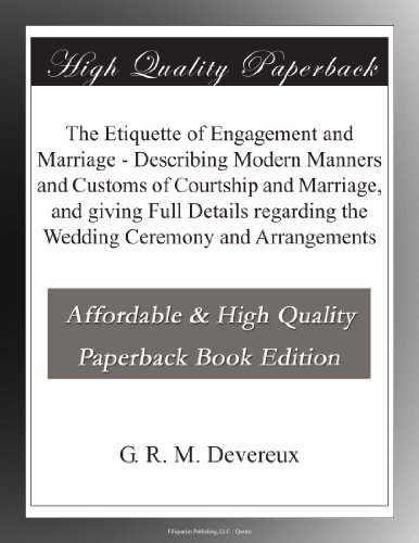 The Etiquette of Engagement and Marriage - Describing Modern Manners and Customs of Courtship and Marriage, and giving Full Details regarding the Wedding Ceremony and Arrangements