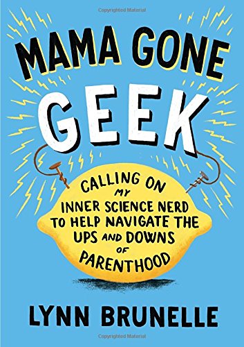 Mama Gone Geek: Calling On My Inner Science Nerd to Help Navigate the Ups and Downs of Parenthoo d