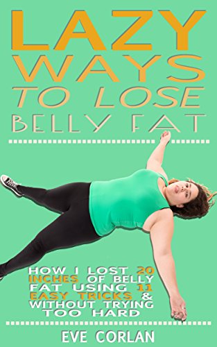 Lazy Ways to Lose Belly Fat: How I Lost 20 inches of Belly Fat Using 11 Easy Tricks & Without Trying Too Hard