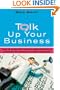 Talk Up Your Business: How to Make the Most of Opportunities to Promote and Grow Your Small Business