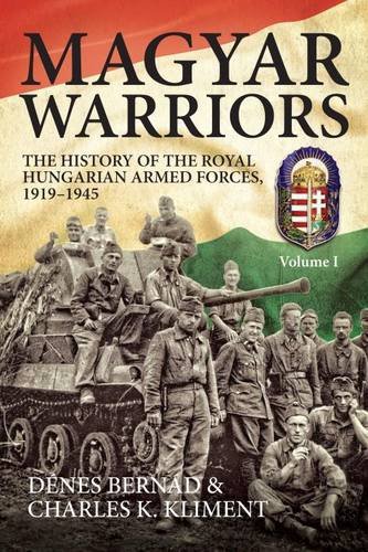 Magyar Warriors. Volume 1: The History of the Royal Hungarian Armed Forces 1919-1945