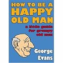 How to be a Happy Old Man: A Little Guide for Grumpy Old Men