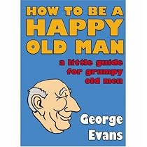 How to be a Happy Old Man: A Little Guide for Grumpy Old Men