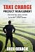 Take Charge Product Management: Take Charge of Your Product Management Development; Tips, Tactics, and Tools to Increase Your Effectiveness as a Product Manager