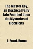 The Master Key, an Electrical Fairy Tale Founded Upon the Mysteries of Electricity The Master Key, an Electrical Fairy Tale Founded Upon the Mysteries of Electricity