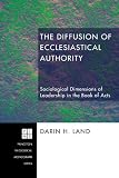 The Diffusion of Ecclesiastical Authority: Sociological Dimensions of Leadership in the Book of Acts (Princeton Theological Monograph)