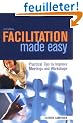 Facilitation Made Easy: Practical Tips To Improve Meetings And Workshops