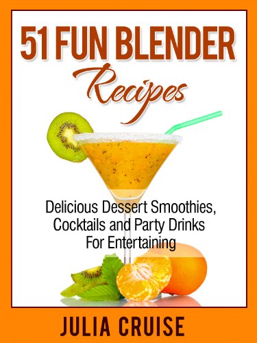 51 Fun Blender Recipes: Delicious Dessert Smoothies, Cocktails and Party Drinks For Entertaining