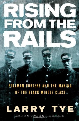 Rising from the Rails: Pullman Porters and the Making of the Black Middle Class, by Larry Tye Rising from the Rails: Pullman Porters and the Making of the Black Middle Class, by Larry Tye