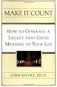 Make It Count: How to Generate a Legacy That Gives Meaning to Your Life