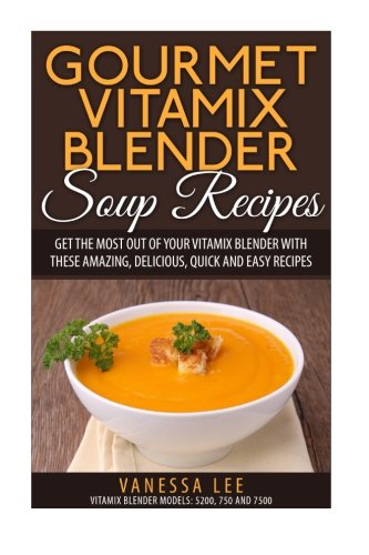 Gourmet Vitamix Blender Soup Recipes: Get The Most Out Of Your Vitamix Blender With These Amazing, Delicious, Quick and Easy Recipes, by V