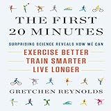 The First 20 Minutes: Surprising Science Reveals How We Can Exercise Better, Train Smarter, Live Longer