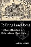 TO BRING LAW HOME: THE FEDERAL JUDICIARY IN EARLY NATIONAL RHODE ISLAND