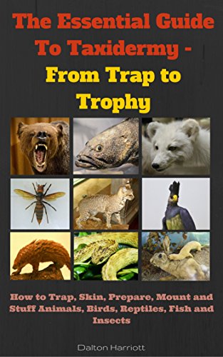 The Essential Guide To Taxidermy - From Trap to Trophy: How to Trap, Skin, Prepare, Mount and Stuff Animals, Birds, Reptiles, Fish and Insects