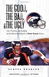 The Good, the Bad, and the Ugly Denver Broncos: Heart-Pounding, Jaw-Dropping, and Gut-Wrenching Moments from Denver Broncos History (The Good, the Bad, & the Ugly)