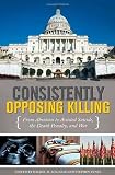 Consistently opposing killing : from abortion to assisted suicide, the death penalty, and war