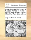 Crime from ambition: a play, in five acts. Translated from the German of Wilhelm Augustus Iffland, by Maria Geisweiler, ...