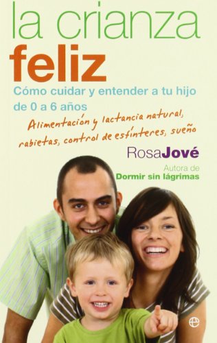 La crianza feliz : c&oacute;mo cuidar y entender a tu hijo de 0 a 6 a&ntilde;os : alimentaci&oacute;n y lactancia natural, rabietas, control de esf&iacute;nteres, sue&ntilde;o