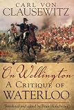 On Wellington: A Critique of Waterloo (Campaign and Commanders Series, Vol. 25) (Campaigns and Commanders)